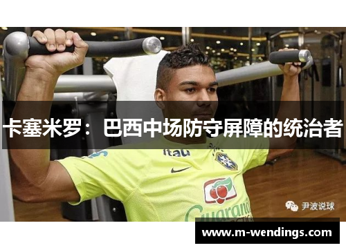 卡塞米罗：巴西中场防守屏障的统治者