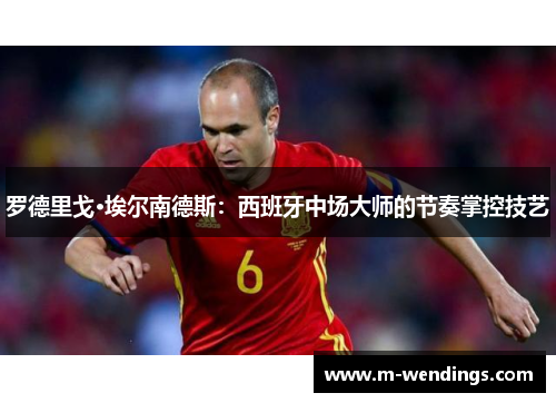 罗德里戈·埃尔南德斯：西班牙中场大师的节奏掌控技艺