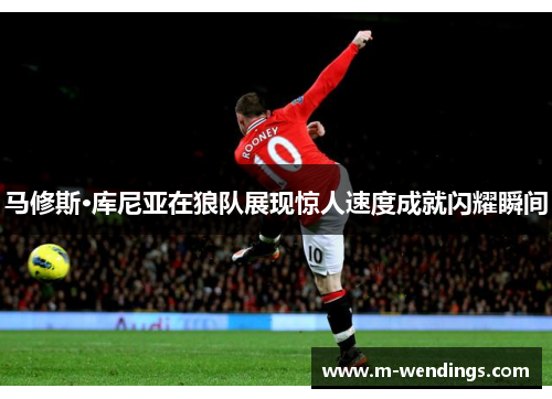 马修斯·库尼亚在狼队展现惊人速度成就闪耀瞬间