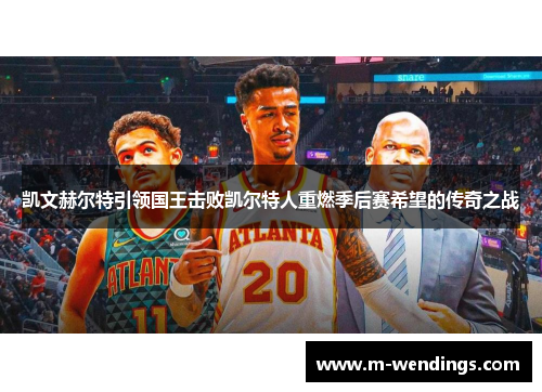 凯文赫尔特引领国王击败凯尔特人重燃季后赛希望的传奇之战
