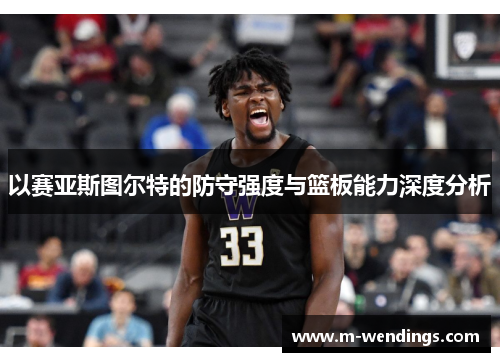 以赛亚斯图尔特的防守强度与篮板能力深度分析