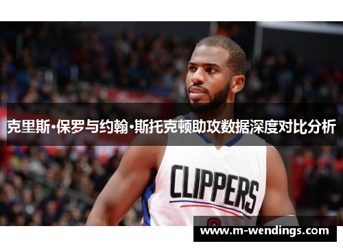 克里斯·保罗与约翰·斯托克顿助攻数据深度对比分析