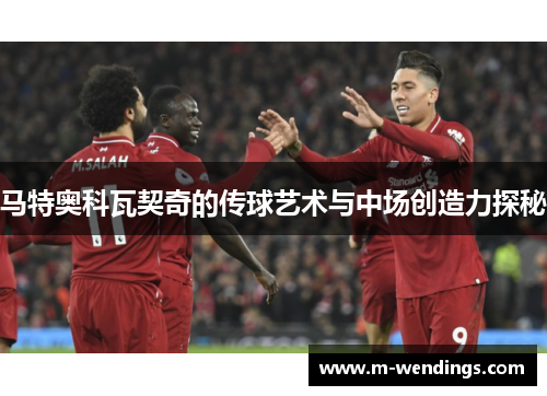 马特奥科瓦契奇的传球艺术与中场创造力探秘