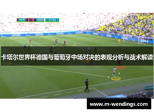 卡塔尔世界杯德国与葡萄牙中场对决的表现分析与战术解读