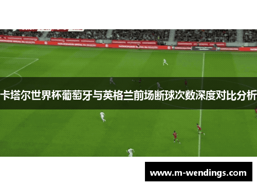 卡塔尔世界杯葡萄牙与英格兰前场断球次数深度对比分析