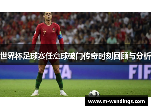 世界杯足球赛任意球破门传奇时刻回顾与分析