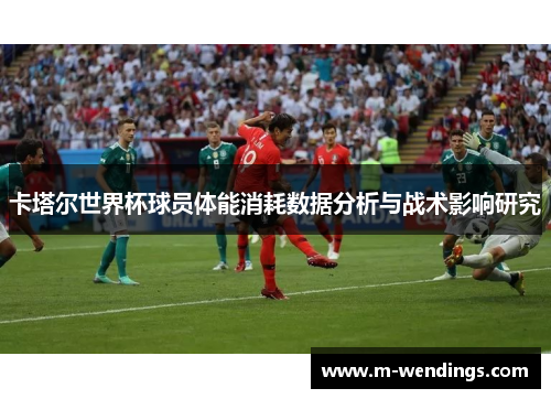 卡塔尔世界杯球员体能消耗数据分析与战术影响研究