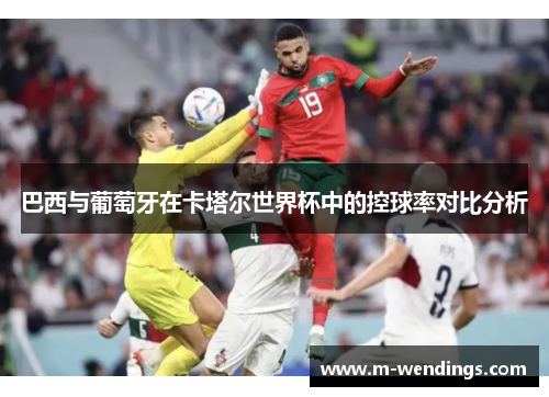 巴西与葡萄牙在卡塔尔世界杯中的控球率对比分析