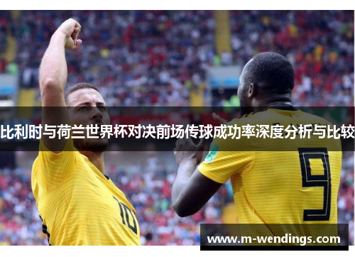 比利时与荷兰世界杯对决前场传球成功率深度分析与比较