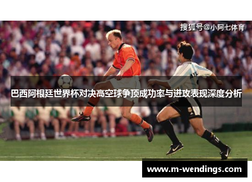 巴西阿根廷世界杯对决高空球争顶成功率与进攻表现深度分析