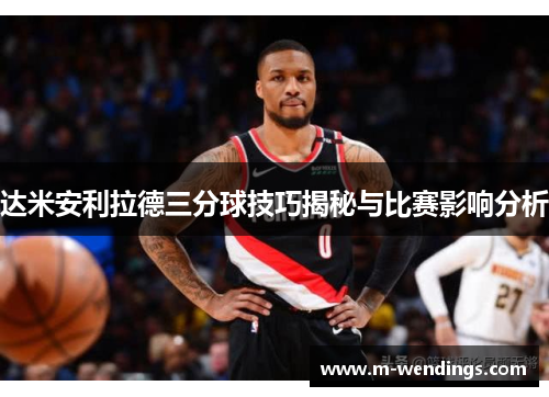 达米安利拉德三分球技巧揭秘与比赛影响分析