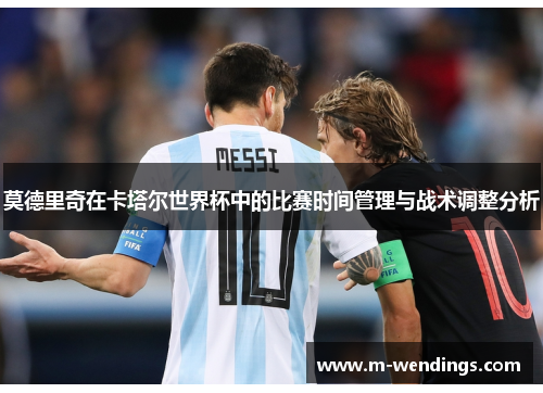 莫德里奇在卡塔尔世界杯中的比赛时间管理与战术调整分析