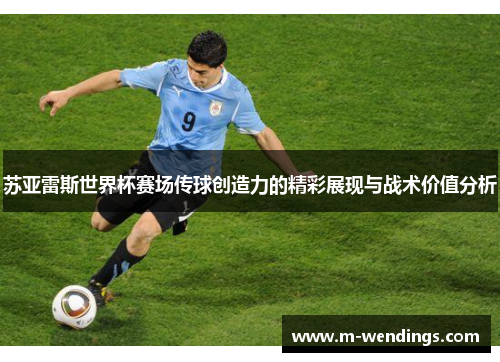 苏亚雷斯世界杯赛场传球创造力的精彩展现与战术价值分析