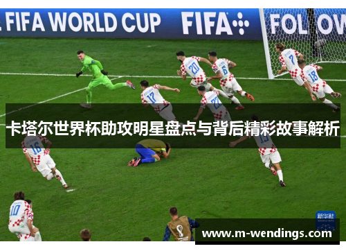 卡塔尔世界杯助攻明星盘点与背后精彩故事解析