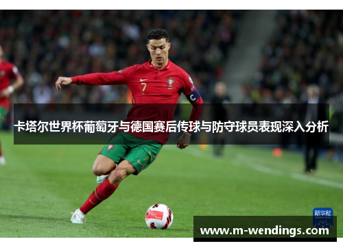 卡塔尔世界杯葡萄牙与德国赛后传球与防守球员表现深入分析