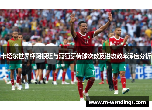 卡塔尔世界杯阿根廷与葡萄牙传球次数及进攻效率深度分析