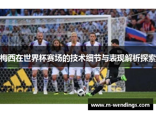 梅西在世界杯赛场的技术细节与表现解析探索