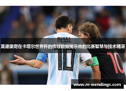 莫德里奇在卡塔尔世界杯的传球数据揭示他的比赛智慧与技术精湛