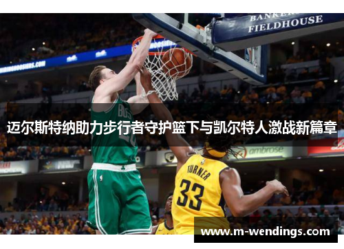 迈尔斯特纳助力步行者守护篮下与凯尔特人激战新篇章