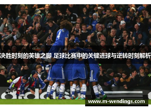 决胜时刻的英雄之脚 足球比赛中的关键进球与逆转时刻解析