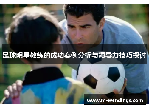 足球明星教练的成功案例分析与领导力技巧探讨