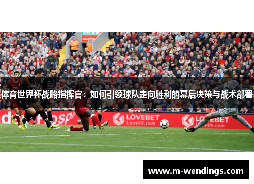 体育世界杯战略指挥官：如何引领球队走向胜利的幕后决策与战术部署