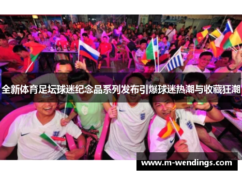 全新体育足坛球迷纪念品系列发布引爆球迷热潮与收藏狂潮