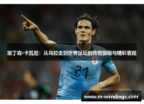 埃丁森·卡瓦尼：从乌拉圭到世界足坛的传奇旅程与精彩表现