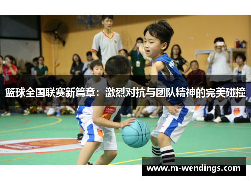 篮球全国联赛新篇章：激烈对抗与团队精神的完美碰撞