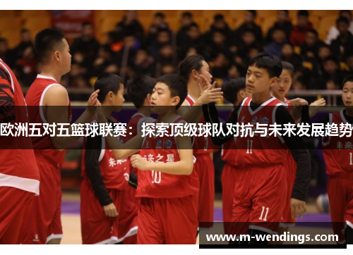 欧洲五对五篮球联赛：探索顶级球队对抗与未来发展趋势