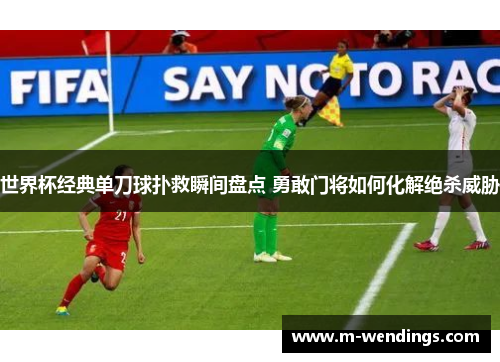 世界杯经典单刀球扑救瞬间盘点 勇敢门将如何化解绝杀威胁