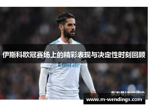 伊斯科欧冠赛场上的精彩表现与决定性时刻回顾