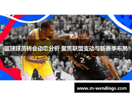 篮球球员转会动态分析 聚焦联盟变动与新赛季布局