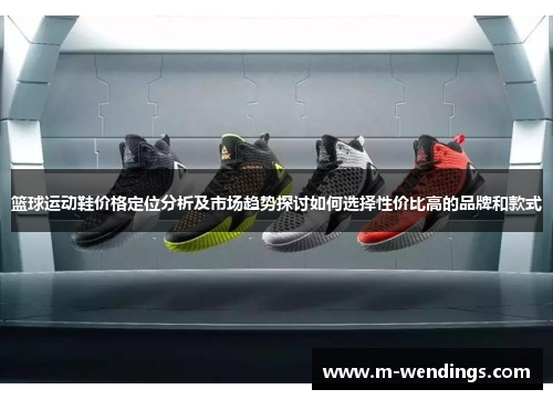 篮球运动鞋价格定位分析及市场趋势探讨如何选择性价比高的品牌和款式