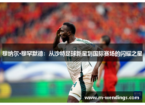 穆纳尔·穆罕默德：从沙特足球新星到国际赛场的闪耀之星
