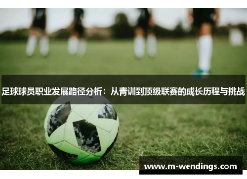 足球球员职业发展路径分析：从青训到顶级联赛的成长历程与挑战