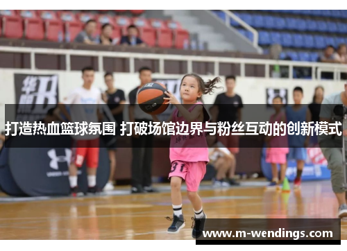 打造热血篮球氛围 打破场馆边界与粉丝互动的创新模式