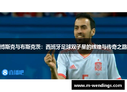 博斯克与布斯克茨：西班牙足球双子星的辉煌与传奇之路