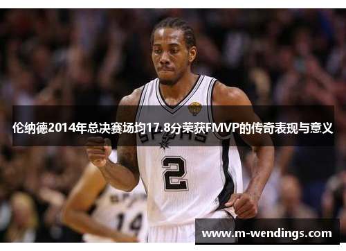 伦纳德2014年总决赛场均17.8分荣获FMVP的传奇表现与意义