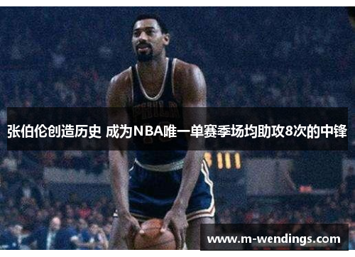 张伯伦创造历史 成为NBA唯一单赛季场均助攻8次的中锋