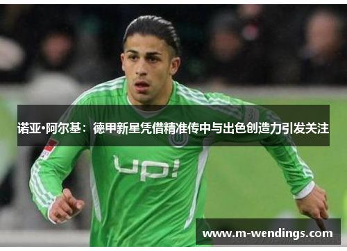 诺亚·阿尔基：德甲新星凭借精准传中与出色创造力引发关注