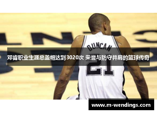 邓肯职业生涯总盖帽达到3020次 荣誉与防守并肩的篮球传奇