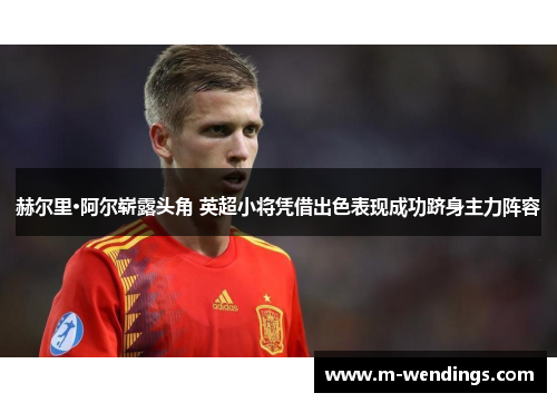 赫尔里·阿尔崭露头角 英超小将凭借出色表现成功跻身主力阵容