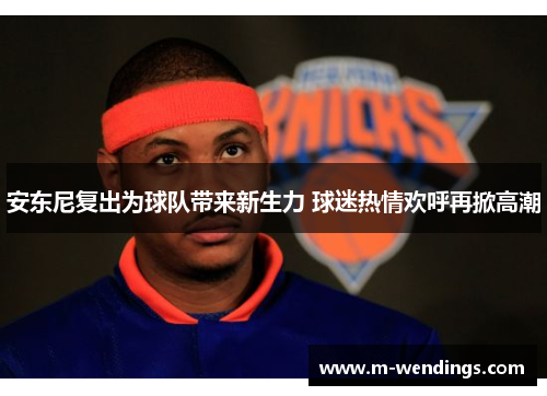 安东尼复出为球队带来新生力 球迷热情欢呼再掀高潮