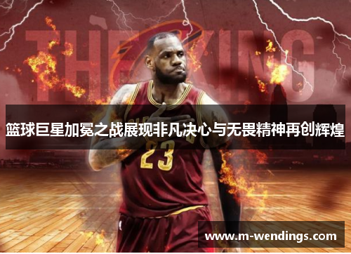 篮球巨星加冕之战展现非凡决心与无畏精神再创辉煌