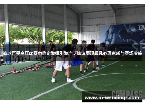 篮球巨星高压比赛中稳定发挥引发广泛热议展现超凡心理素质与赛场冷静