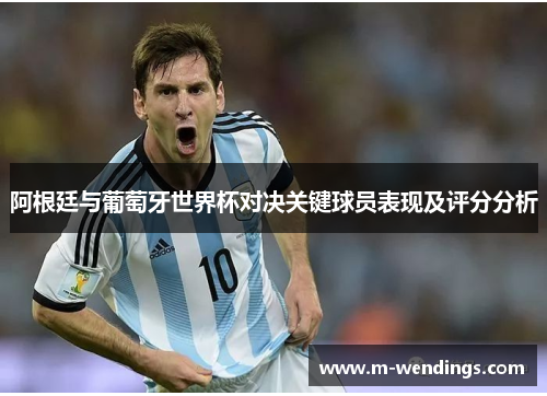 阿根廷与葡萄牙世界杯对决关键球员表现及评分分析