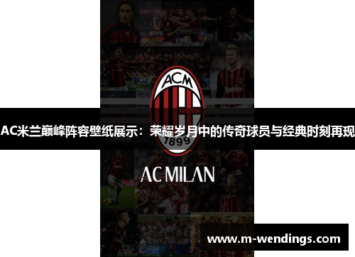 AC米兰巅峰阵容壁纸展示：荣耀岁月中的传奇球员与经典时刻再现