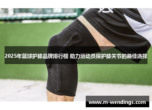 2025年篮球护膝品牌排行榜 助力运动员保护膝关节的最佳选择