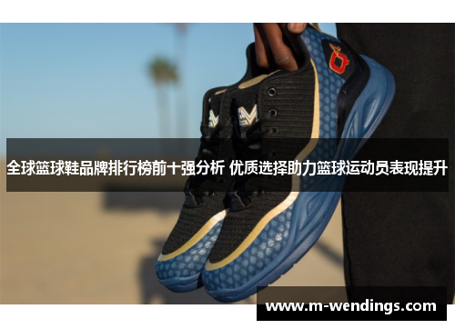 全球篮球鞋品牌排行榜前十强分析 优质选择助力篮球运动员表现提升
